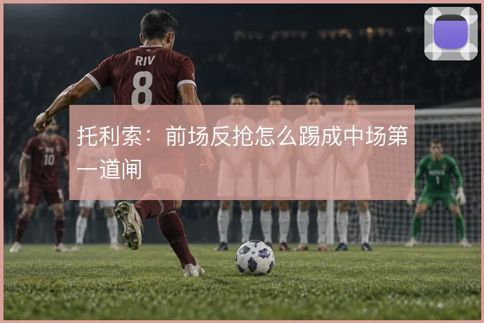 托利索：前场反抢怎么踢成中场第一道闸