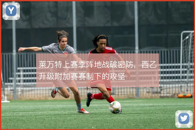 莱万特上赛季阵地战破密防，西乙升级附加赛赛制下的攻坚