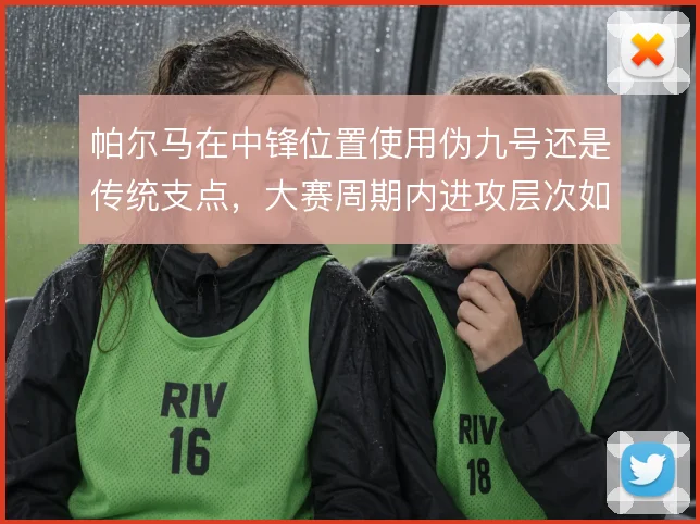 帕尔马在中锋位置使用伪九号还是传统支点，大赛周期内进攻层次如何取舍