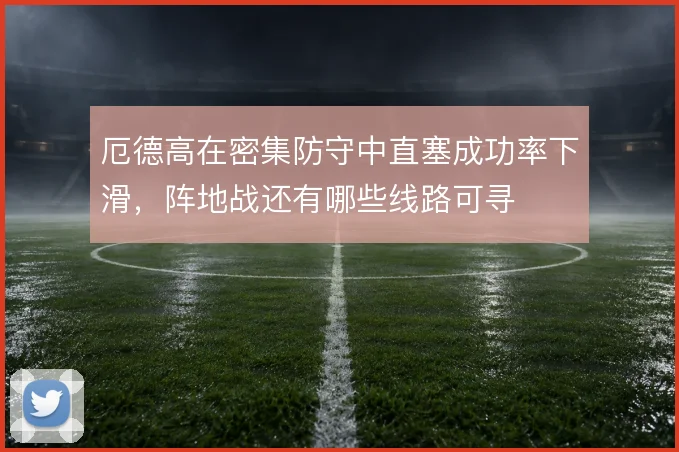 厄德高在密集防守中直塞成功率下滑，阵地战还有哪些线路可寻