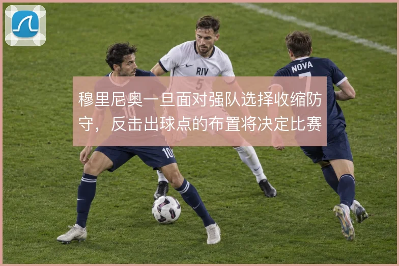 穆里尼奥一旦面对强队选择收缩防守，反击出球点的布置将决定比赛走向