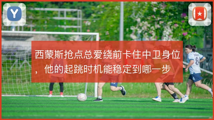西蒙斯抢点总爱绕前卡住中卫身位，他的起跳时机能稳定到哪一步