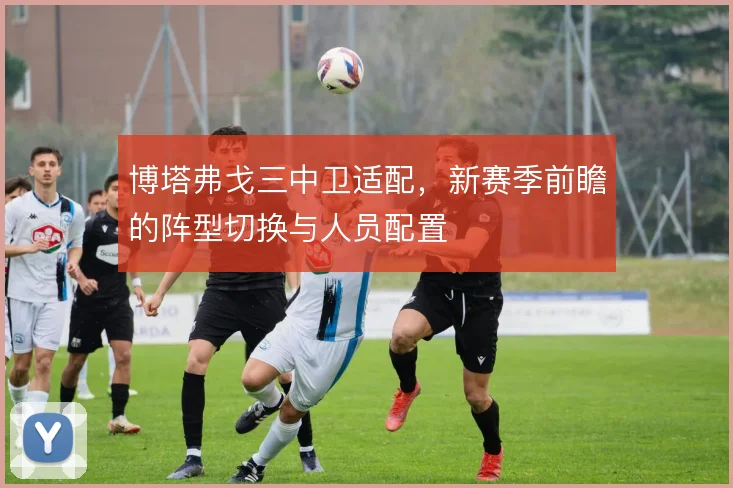 博塔弗戈三中卫适配，新赛季前瞻的阵型切换与人员配置