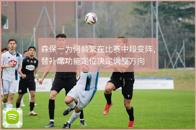 森保一为何频繁在比赛中段变阵，替补席功能定位决定调整方向