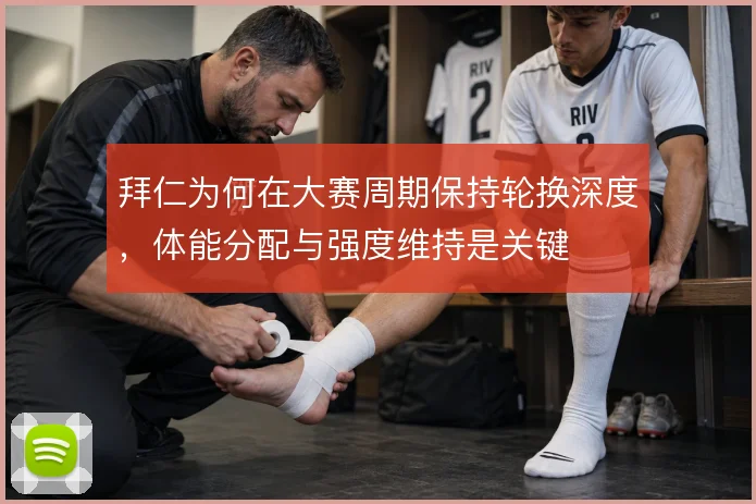 拜仁为何在大赛周期保持轮换深度，体能分配与强度维持是关键