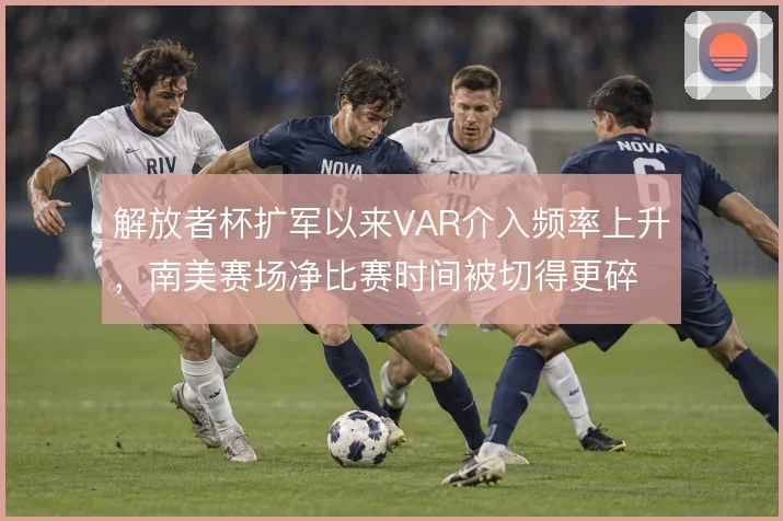 解放者杯扩军以来VAR介入频率上升,南美赛场净比赛时间被切得更碎