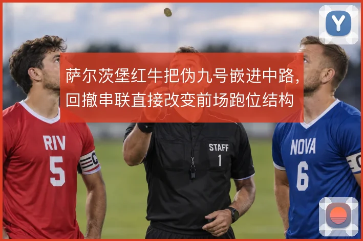 萨尔茨堡红牛把伪九号嵌进中路,回撤串联直接改变前场跑位结构