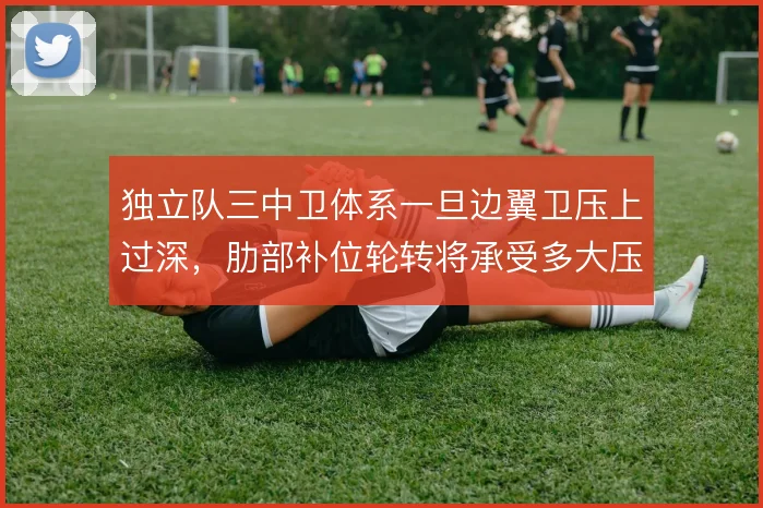 独立队三中卫体系一旦边翼卫压上过深，肋部补位轮转将承受多大压力