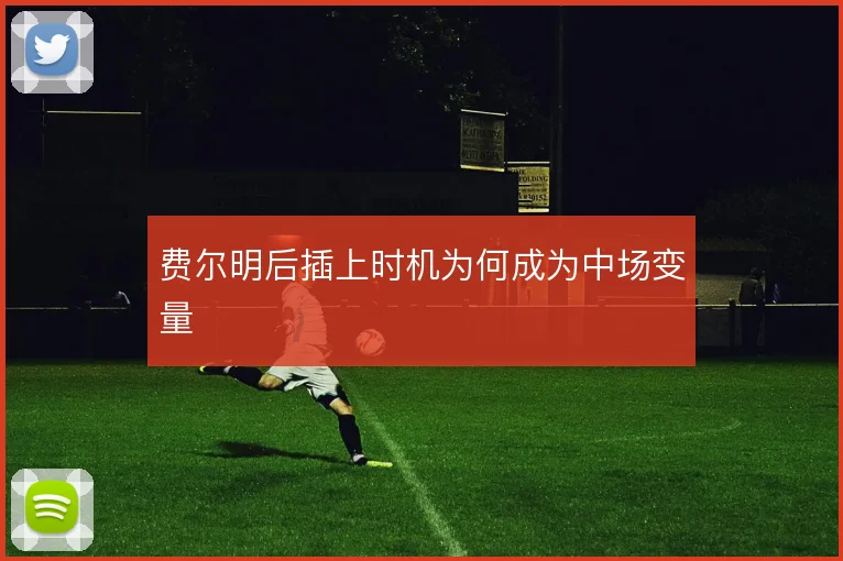 费尔明后插上时机为何成为中场变量