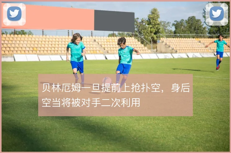贝林厄姆一旦提前上抢扑空，身后空当将被对手二次利用