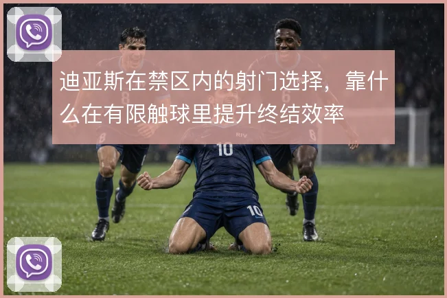 迪亚斯在禁区内的射门选择,靠什么在有限触球里提升终结效率