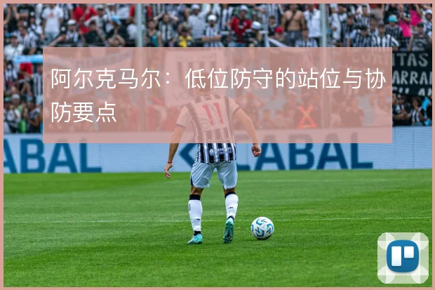 阿尔克马尔：低位防守的站位与协防要点