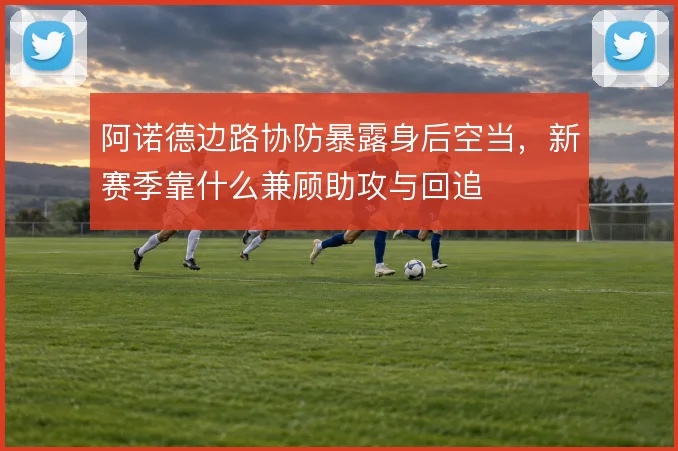 阿诺德边路协防暴露身后空当，新赛季靠什么兼顾助攻与回追