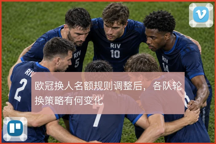 欧冠换人名额规则调整后，各队轮换策略有何变化