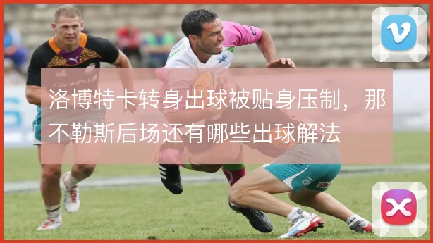 洛博特卡转身出球被贴身压制，那不勒斯后场还有哪些出球解法