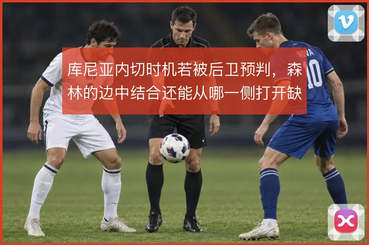 库尼亚内切时机若被后卫预判，森林的边中结合还能从哪一侧打开缺口