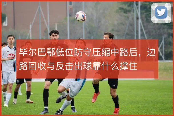 毕尔巴鄂低位防守压缩中路后，边路回收与反击出球靠什么撑住
