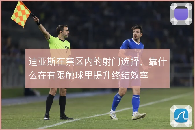 迪亚斯在禁区内的射门选择，靠什么在有限触球里提升终结效率