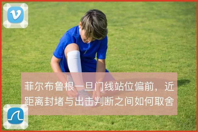 菲尔布鲁根一旦门线站位偏前，近距离封堵与出击判断之间如何取舍