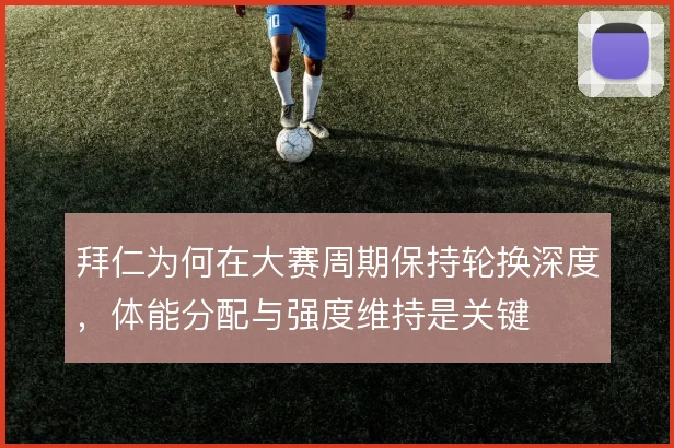 拜仁为何在大赛周期保持轮换深度，体能分配与强度维持是关键