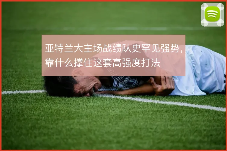 亚特兰大主场战绩队史罕见强势,靠什么撑住这套高强度打法