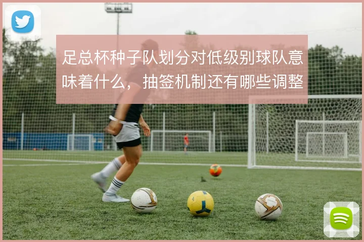 足总杯种子队划分对低级别球队意味着什么，抽签机制还有哪些调整空间