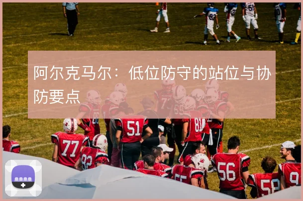 阿尔克马尔：低位防守的站位与协防要点