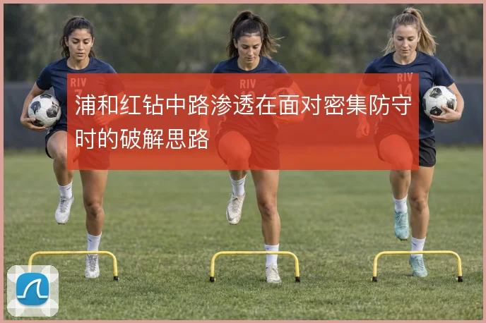 浦和红钻中路渗透在面对密集防守时的破解思路