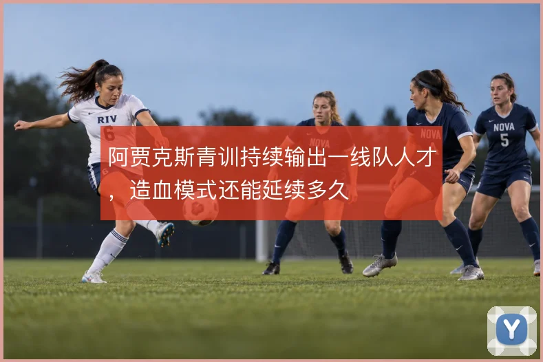 阿贾克斯青训持续输出一线队人才，造血模式还能延续多久