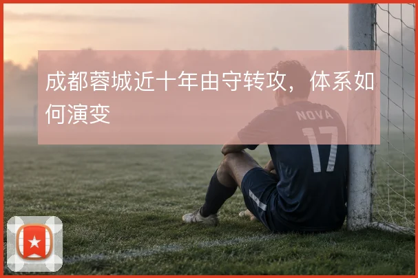 成都蓉城近十年由守转攻，体系如何演变