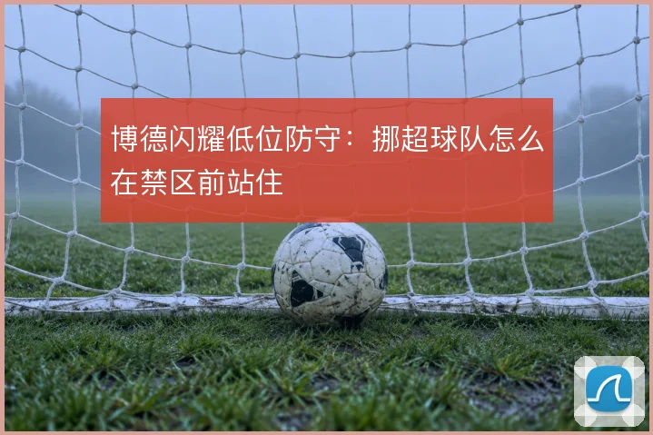 博德闪耀低位防守：挪超球队怎么在禁区前站住