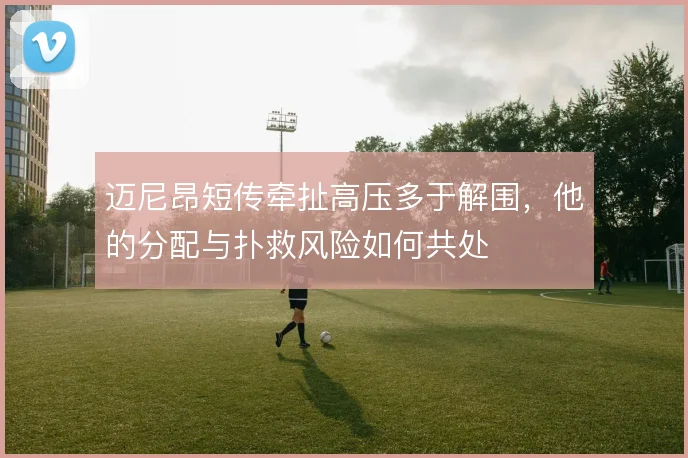 迈尼昂短传牵扯高压多于解围，他的分配与扑救风险如何共处