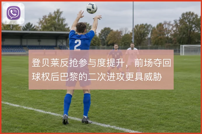 登贝莱反抢参与度提升，前场夺回球权后巴黎的二次进攻更具威胁