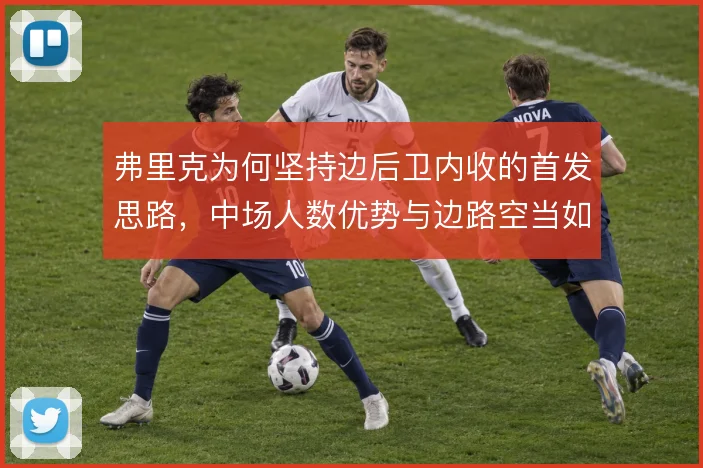 弗里克为何坚持边后卫内收的首发思路,中场人数优势与边路空当如何平衡
