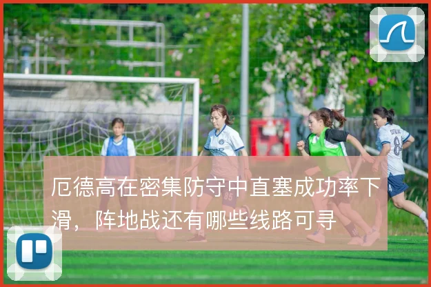 厄德高在密集防守中直塞成功率下滑，阵地战还有哪些线路可寻