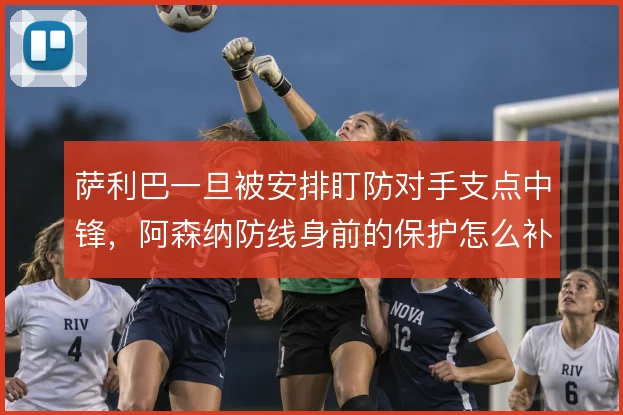萨利巴一旦被安排盯防对手支点中锋，阿森纳防线身前的保护怎么补