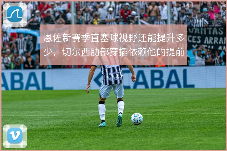 恩佐新赛季直塞球视野还能提升多少，切尔西肋部穿插依赖他的提前量