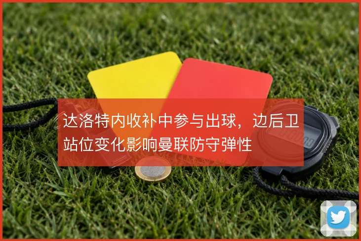 达洛特内收补中参与出球，边后卫站位变化影响曼联防守弹性