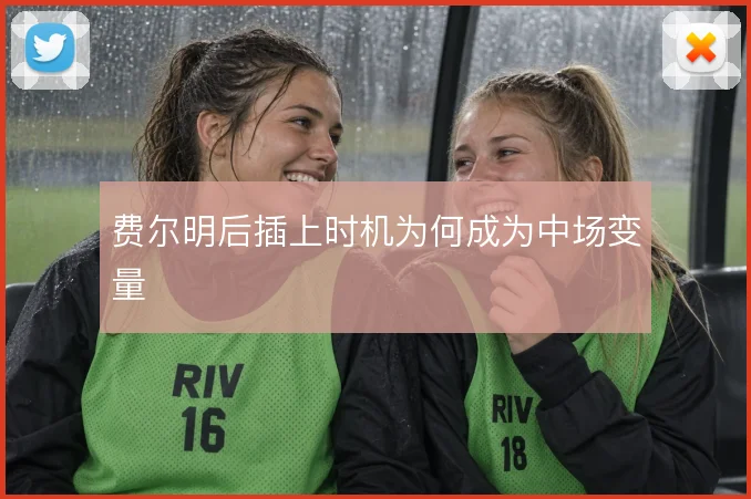 费尔明后插上时机为何成为中场变量