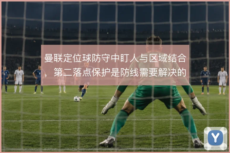 曼联定位球防守中盯人与区域结合，第二落点保护是防线需要解决的课题