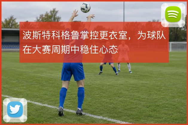 波斯特科格鲁掌控更衣室，为球队在大赛周期中稳住心态