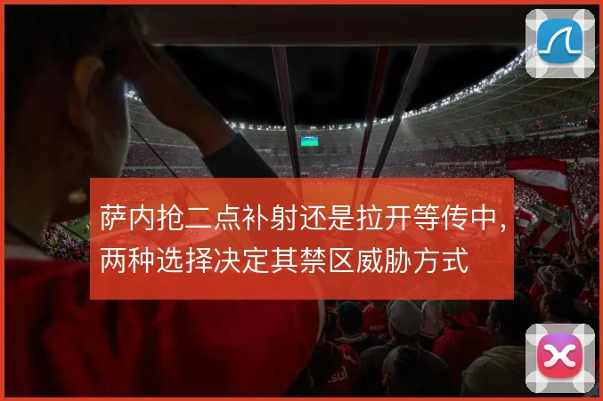 萨内抢二点补射还是拉开等传中,两种选择决定其禁区威胁方式