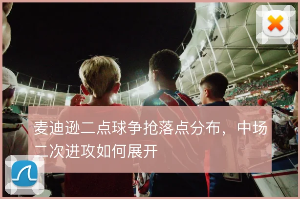 麦迪逊二点球争抢落点分布，中场二次进攻如何展开