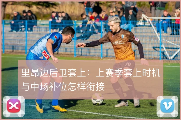 里昂边后卫套上：上赛季套上时机与中场补位怎样衔接