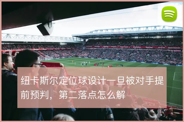 纽卡斯尔定位球设计一旦被对手提前预判，第二落点怎么解