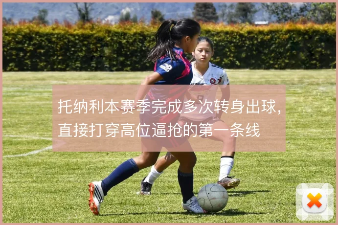 托纳利本赛季完成多次转身出球，直接打穿高位逼抢的第一条线
