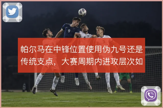 帕尔马在中锋位置使用伪九号还是传统支点，大赛周期内进攻层次如何取舍
