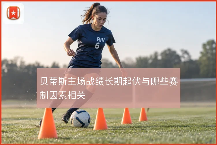 贝蒂斯主场战绩长期起伏与哪些赛制因素相关