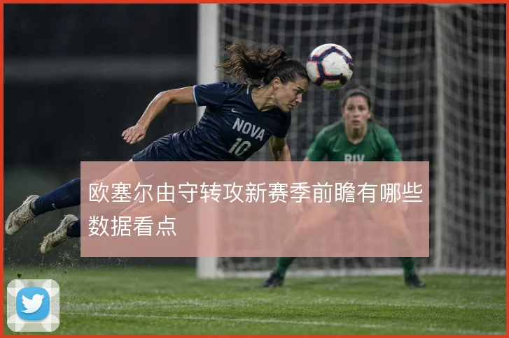 欧塞尔由守转攻新赛季前瞻有哪些数据看点