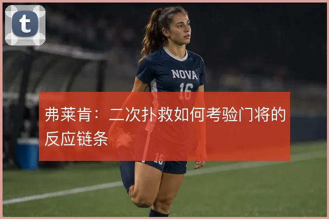 弗莱肯：二次扑救如何考验门将的反应链条